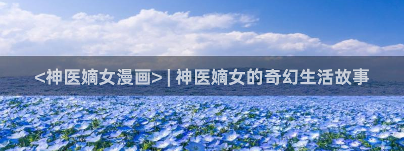 漫蛙漫画的官网入口：<神医嫡女漫画> | 神医嫡女的奇幻生活故事