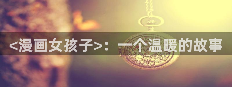 香香漫蛙：<漫画女孩子>：一个温暖的故事