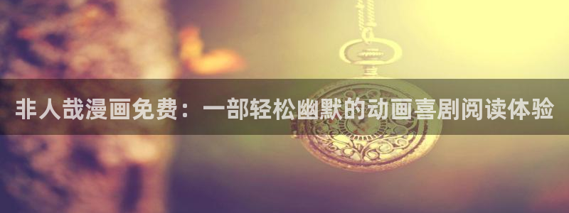 漫蛙漫画破解版免费：非人哉漫画免费：一部轻松幽默的动画喜剧阅读体验