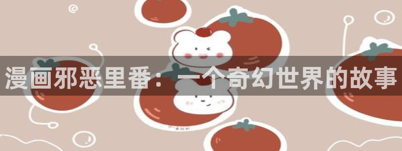 漫蛙2免费未删减版：漫画邪恶里番：一个奇幻世界的故事